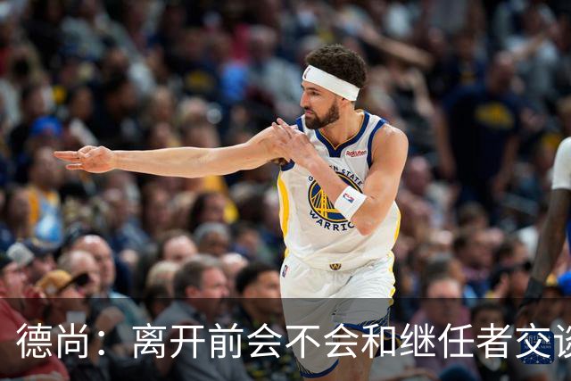 德尚：离开前会不会和继任者交谈？这就要看他需不需要了